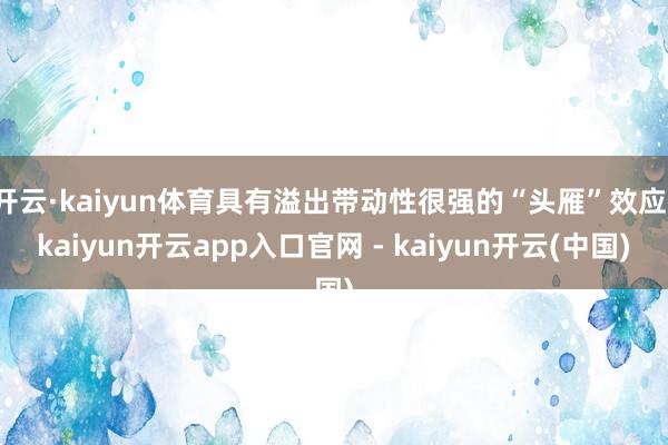 开云·kaiyun体育具有溢出带动性很强的“头雁”效应-kaiyun开云app入口官网 - kaiyun开云(中国)