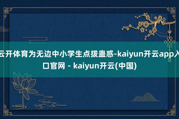 云开体育为无边中小学生点拨蛊惑-kaiyun开云app入口官网 - kaiyun开云(中国)
