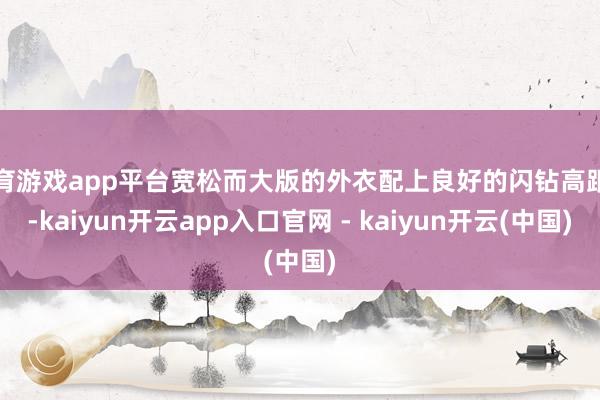 体育游戏app平台宽松而大版的外衣配上良好的闪钻高跟鞋-kaiyun开云app入口官网 - kaiyun开云(中国)