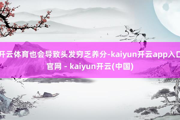 开云体育也会导致头发穷乏养分-kaiyun开云app入口官网 - kaiyun开云(中国)