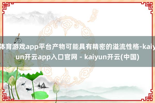体育游戏app平台产物可能具有精密的溢流性格-kaiyun开云app入口官网 - kaiyun开云(中国)