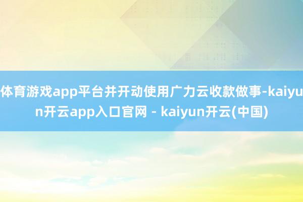 体育游戏app平台并开动使用广力云收款做事-kaiyun开云app入口官网 - kaiyun开云(中国)