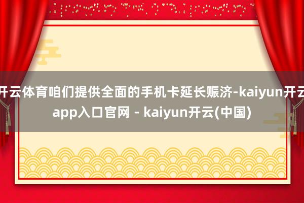 开云体育咱们提供全面的手机卡延长赈济-kaiyun开云app入口官网 - kaiyun开云(中国)