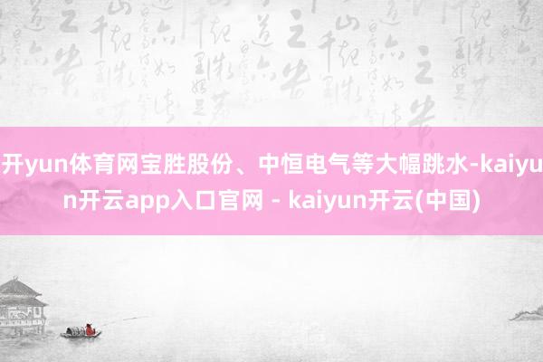 开yun体育网宝胜股份、中恒电气等大幅跳水-kaiyun开云app入口官网 - kaiyun开云(中国)