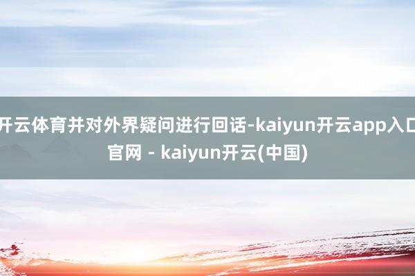 开云体育并对外界疑问进行回话-kaiyun开云app入口官网 - kaiyun开云(中国)