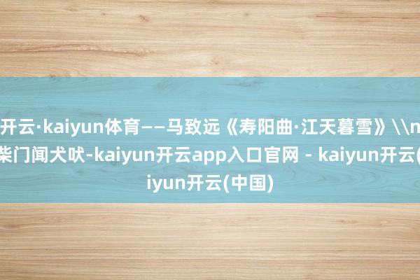 开云·kaiyun体育——马致远《寿阳曲·江天暮雪》\n33、柴门闻犬吠-kaiyun开云app入口官网 - kaiyun开云(中国)