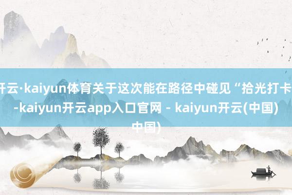 开云·kaiyun体育关于这次能在路径中碰见“拾光打卡”-kaiyun开云app入口官网 - kaiyun开云(中国)