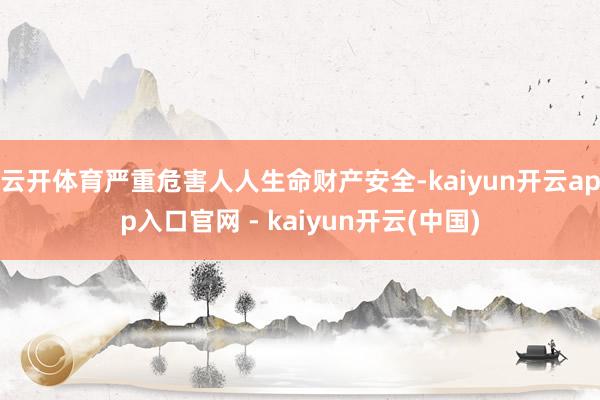 云开体育严重危害人人生命财产安全-kaiyun开云app入口官网 - kaiyun开云(中国)