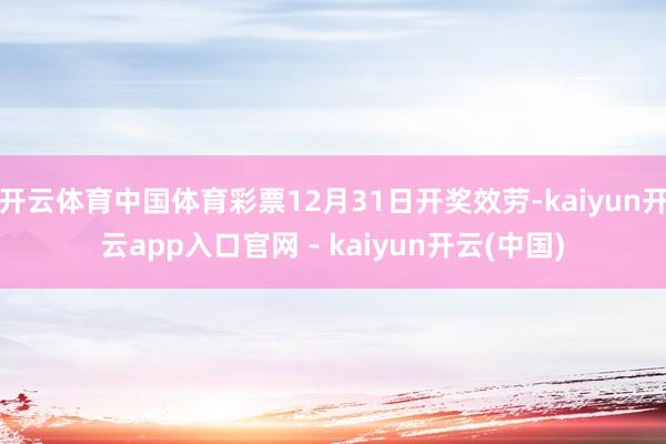 开云体育中国体育彩票12月31日开奖效劳-kaiyun开云app入口官网 - kaiyun开云(中国)