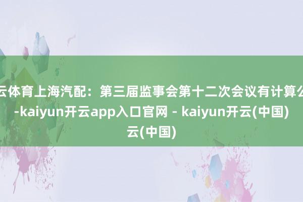 开云体育上海汽配：第三届监事会第十二次会议有计算公告-kaiyun开云app入口官网 - kaiyun开云(中国)