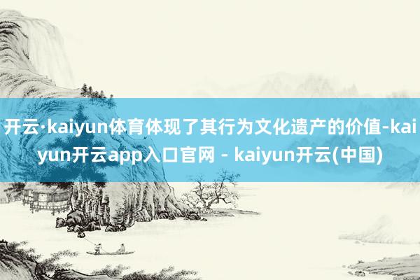 开云·kaiyun体育体现了其行为文化遗产的价值-kaiyun开云app入口官网 - kaiyun开云(中国)