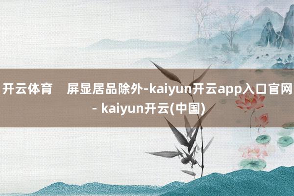 开云体育    屏显居品除外-kaiyun开云app入口官网 - kaiyun开云(中国)