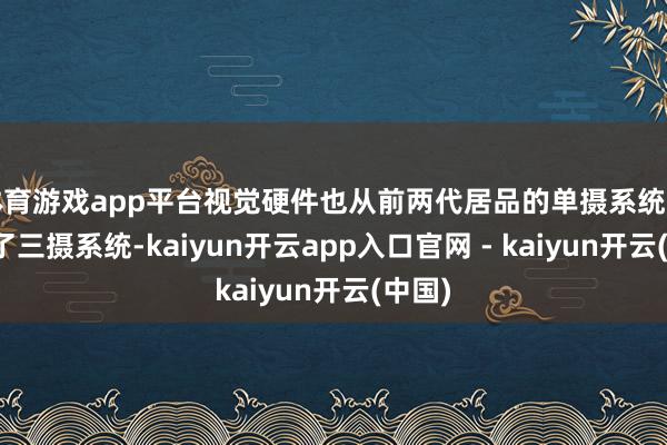 体育游戏app平台视觉硬件也从前两代居品的单摄系统升级到了三摄系统-kaiyun开云app入口官网 - kaiyun开云(中国)