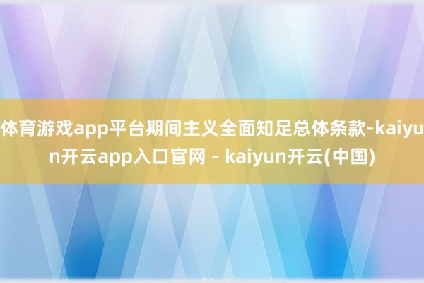 体育游戏app平台期间主义全面知足总体条款-kaiyun开云app入口官网 - kaiyun开云(中国)