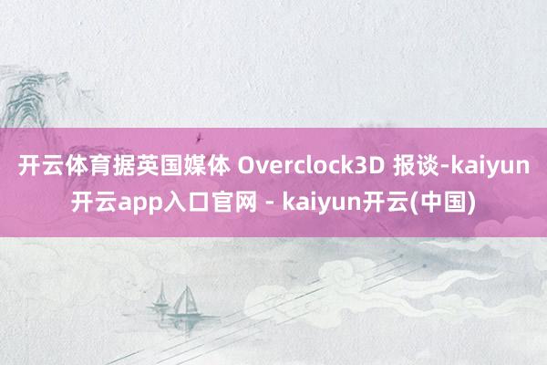 开云体育据英国媒体 Overclock3D 报谈-kaiyun开云app入口官网 - kaiyun开云(中国)