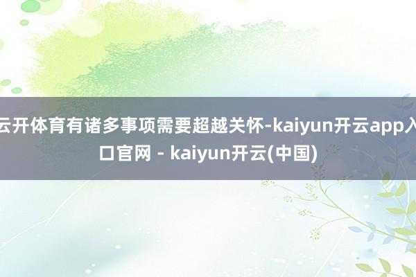 云开体育有诸多事项需要超越关怀-kaiyun开云app入口官网 - kaiyun开云(中国)
