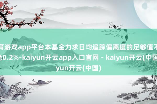 体育游戏app平台本基金力求日均追踪偏离度的足够值不卓绝0.2%-kaiyun开云app入口官网 - kaiyun开云(中国)