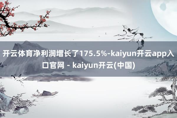 开云体育净利润增长了175.5%-kaiyun开云app入口官网 - kaiyun开云(中国)