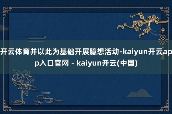 开云体育并以此为基础开展臆想活动-kaiyun开云app入口官网 - kaiyun开云(中国)