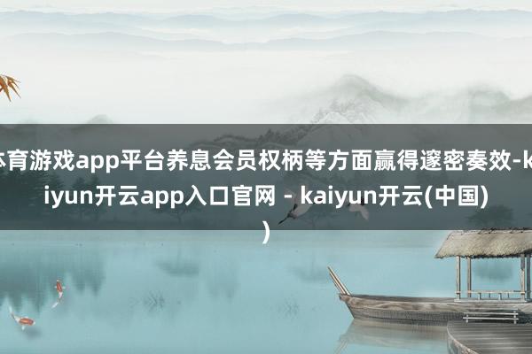 体育游戏app平台养息会员权柄等方面赢得邃密奏效-kaiyun开云app入口官网 - kaiyun开云(中国)
