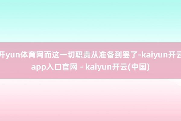 开yun体育网而这一切职责从准备到罢了-kaiyun开云app入口官网 - kaiyun开云(中国)