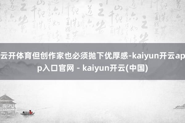 云开体育但创作家也必须抛下优厚感-kaiyun开云app入口官网 - kaiyun开云(中国)