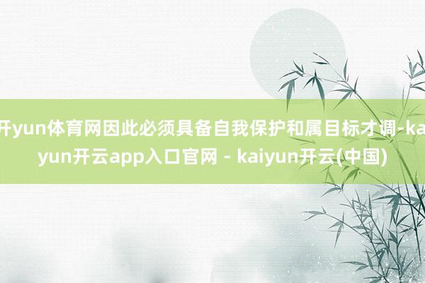 开yun体育网因此必须具备自我保护和属目标才调-kaiyun开云app入口官网 - kaiyun开云(中国)