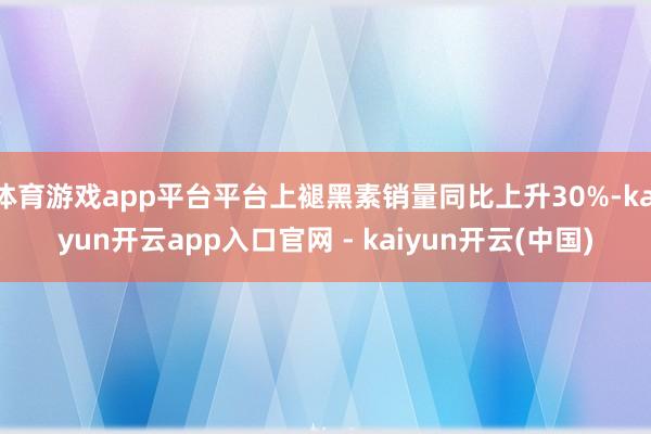 体育游戏app平台平台上褪黑素销量同比上升30%-kaiyun开云app入口官网 - kaiyun开云(中国)