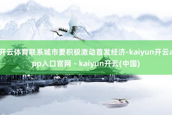 开云体育联系城市要积极激动首发经济-kaiyun开云app入口官网 - kaiyun开云(中国)