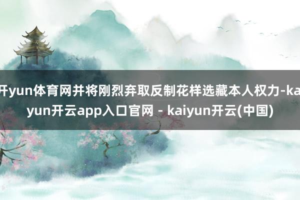 开yun体育网并将刚烈弃取反制花样选藏本人权力-kaiyun开云app入口官网 - kaiyun开云(中国)