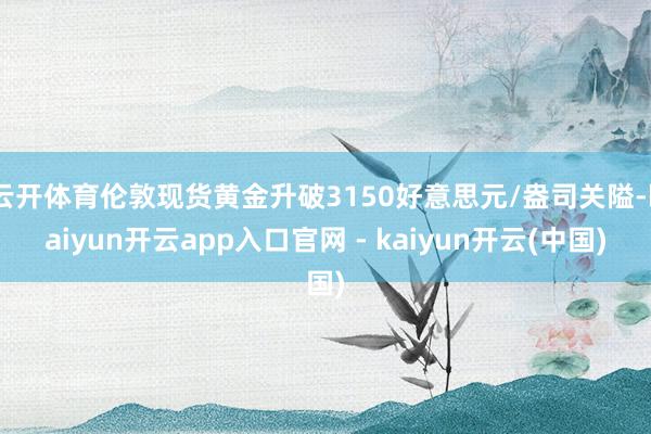 云开体育伦敦现货黄金升破3150好意思元/盎司关隘-kaiyun开云app入口官网 - kaiyun开云(中国)