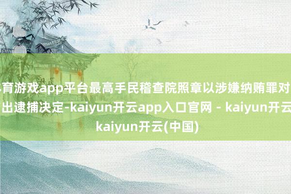 体育游戏app平台最高手民稽查院照章以涉嫌纳贿罪对崔保华作出逮捕决定-kaiyun开云app入口官网 - kaiyun开云(中国)