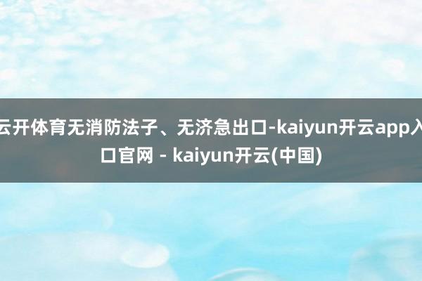 云开体育无消防法子、无济急出口-kaiyun开云app入口官网 - kaiyun开云(中国)