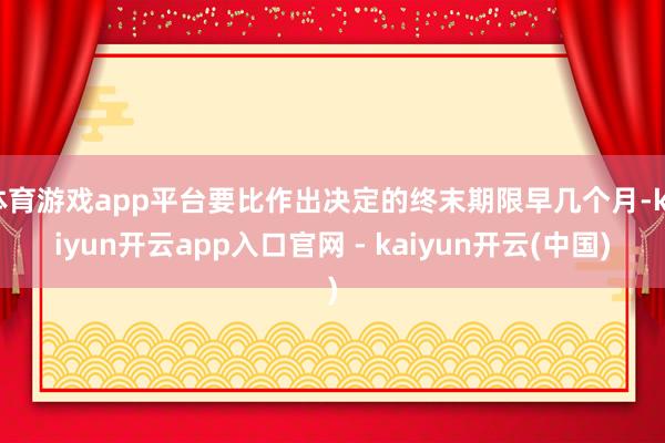体育游戏app平台要比作出决定的终末期限早几个月-kaiyun开云app入口官网 - kaiyun开云(中国)