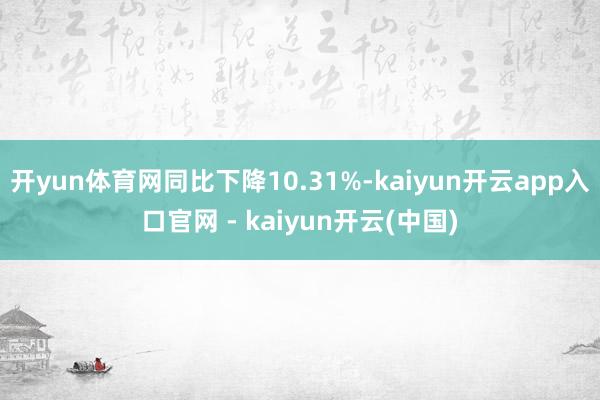 开yun体育网同比下降10.31%-kaiyun开云app入口官网 - kaiyun开云(中国)