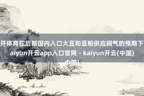 云开体育在后期国内入口大豆和豆粕供应阔气的预期下-kaiyun开云app入口官网 - kaiyun开云(中国)