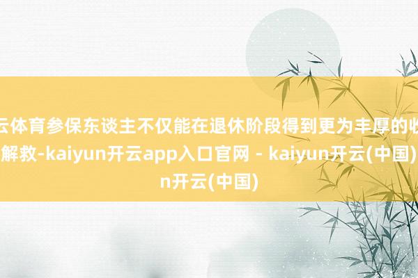 开云体育参保东谈主不仅能在退休阶段得到更为丰厚的收入解救-kaiyun开云app入口官网 - kaiyun开云(中国)