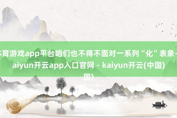体育游戏app平台咱们也不得不面对一系列“化”表象-kaiyun开云app入口官网 - kaiyun开云(中国)