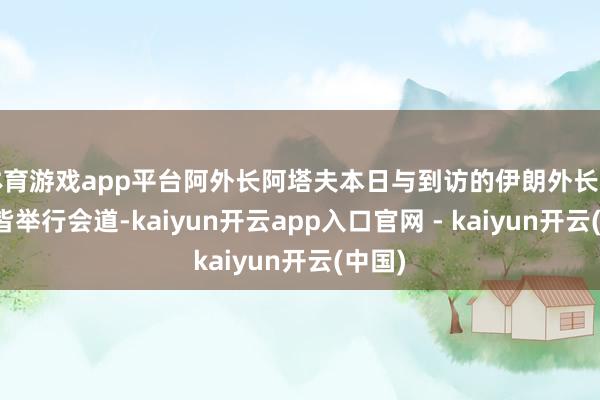 体育游戏app平台阿外长阿塔夫本日与到访的伊朗外长阿拉格皆举行会道-kaiyun开云app入口官网 - kaiyun开云(中国)
