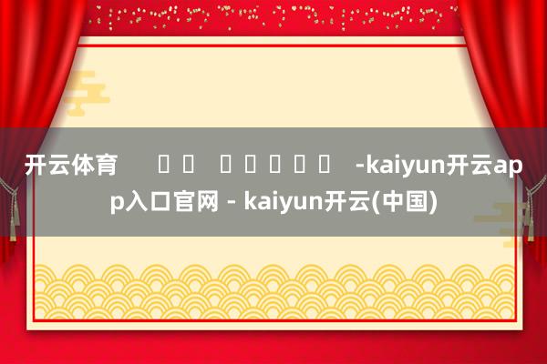 开云体育      		  					  -kaiyun开云app入口官网 - kaiyun开云(中国)