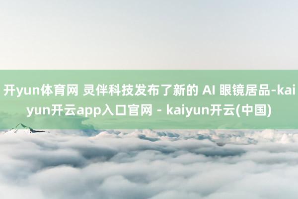 开yun体育网 灵伴科技发布了新的 AI 眼镜居品-kaiyun开云app入口官网 - kaiyun开云(中国)
