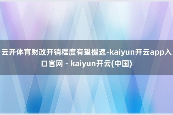 云开体育 财政开销程度有望提速-kaiyun开云app入口官网 - kaiyun开云(中国)