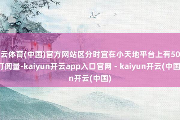 开云体育(中国)官方网站区分时宜在小天地平台上有50万订阅量-kaiyun开云app入口官网 - kaiyun开云(中国)