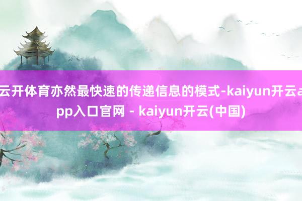 云开体育亦然最快速的传递信息的模式-kaiyun开云app入口官网 - kaiyun开云(中国)
