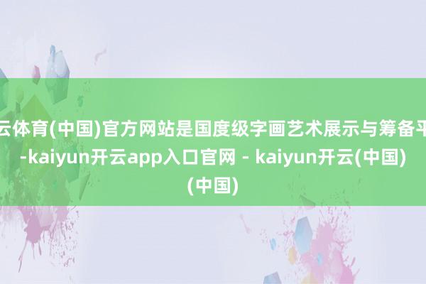 开云体育(中国)官方网站是国度级字画艺术展示与筹备平台-kaiyun开云app入口官网 - kaiyun开云(中国)