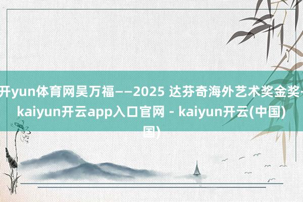 开yun体育网吴万福——2025 达芬奇海外艺术奖金奖-kaiyun开云app入口官网 - kaiyun开云(中国)