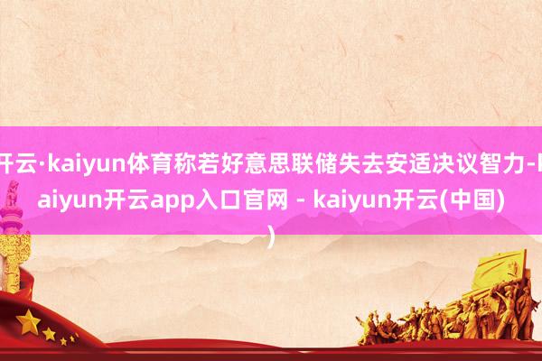 开云·kaiyun体育称若好意思联储失去安适决议智力-kaiyun开云app入口官网 - kaiyun开云(中国)