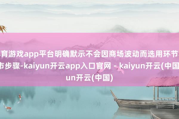 体育游戏app平台明确默示不会因商场波动而选用环节救市步骤-kaiyun开云app入口官网 - kaiyun开云(中国)