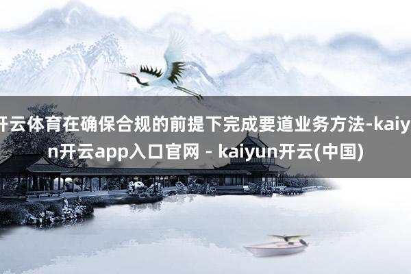 开云体育在确保合规的前提下完成要道业务方法-kaiyun开云app入口官网 - kaiyun开云(中国)