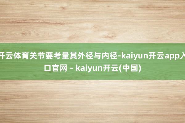 开云体育关节要考量其外径与内径-kaiyun开云app入口官网 - kaiyun开云(中国)